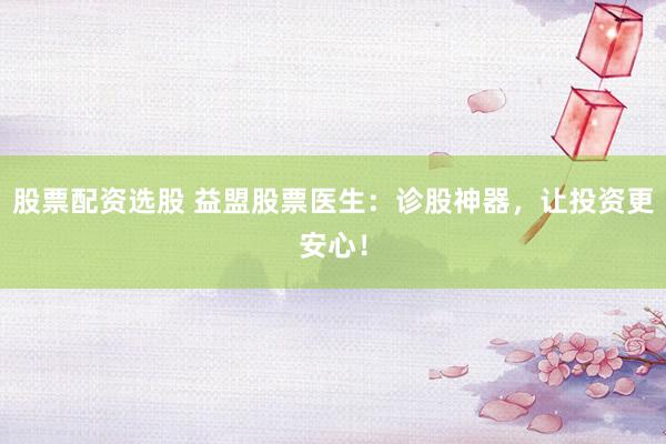 股票配资选股 益盟股票医生：诊股神器，让投资更安心！