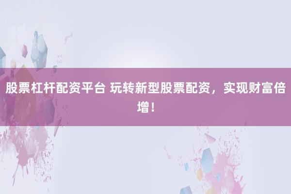 股票杠杆配资平台 玩转新型股票配资，实现财富倍增！