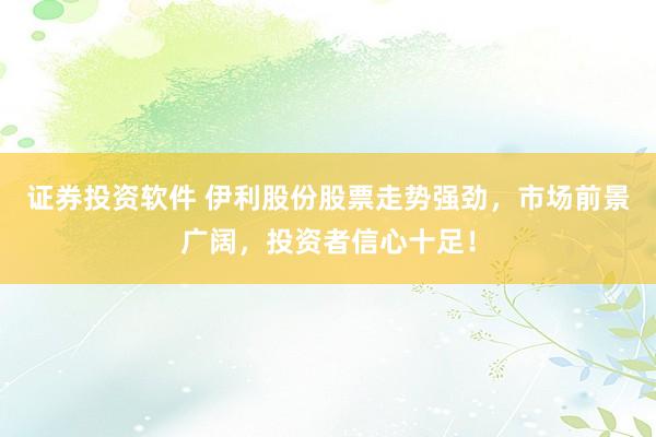 证券投资软件 伊利股份股票走势强劲，市场前景广阔，投资者信心十足！