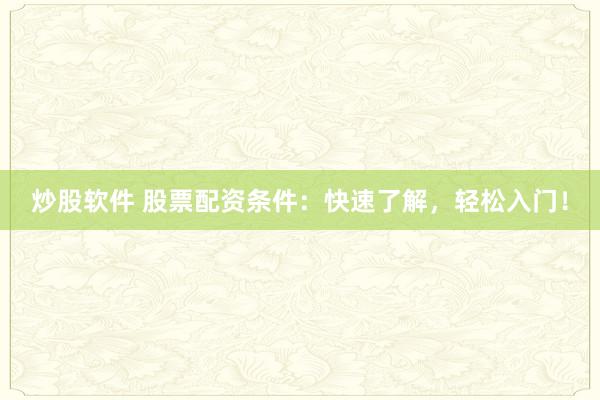 炒股软件 股票配资条件：快速了解，轻松入门！