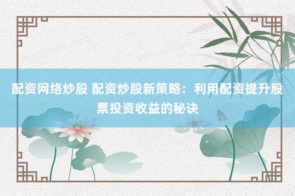 配资网络炒股 配资炒股新策略：利用配资提升股票投资收益的秘诀