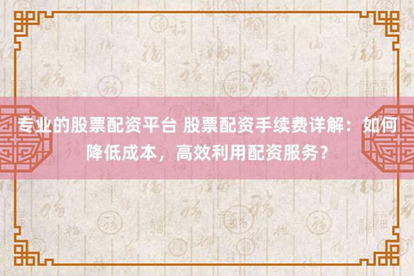 专业的股票配资平台 股票配资手续费详解：如何降低成本，高效利用配资服务？