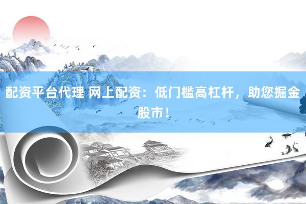配资平台代理 网上配资：低门槛高杠杆，助您掘金股市！