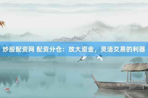 炒股配资网 配资分仓：放大资金，灵活交易的利器