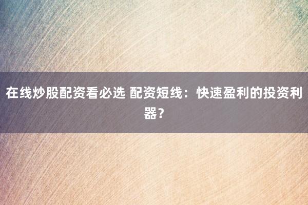 在线炒股配资看必选 配资短线：快速盈利的投资利器？