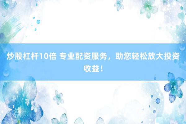 炒股杠杆10倍 专业配资服务，助您轻松放大投资收益！