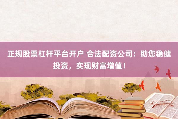 正规股票杠杆平台开户 合法配资公司：助您稳健投资，实现财富增值！