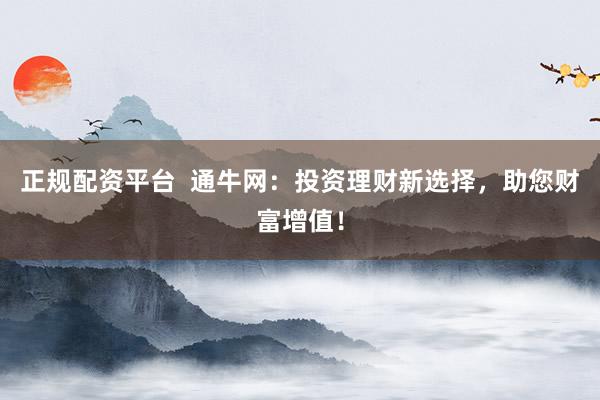 正规配资平台  通牛网：投资理财新选择，助您财富增值！
