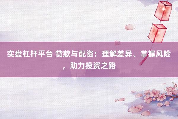 实盘杠杆平台 贷款与配资：理解差异、掌握风险，助力投资之路