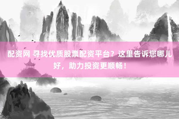 配资网 寻找优质股票配资平台？这里告诉您哪儿好，助力投资更顺畅！