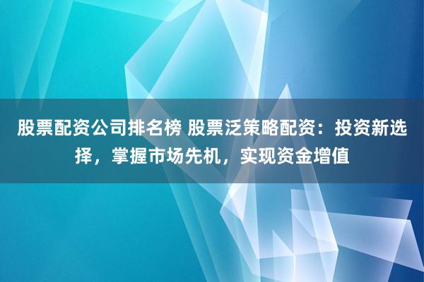 股票配资公司排名榜 股票泛策略配资:投资新选择,掌握市场先机,实现资金增值