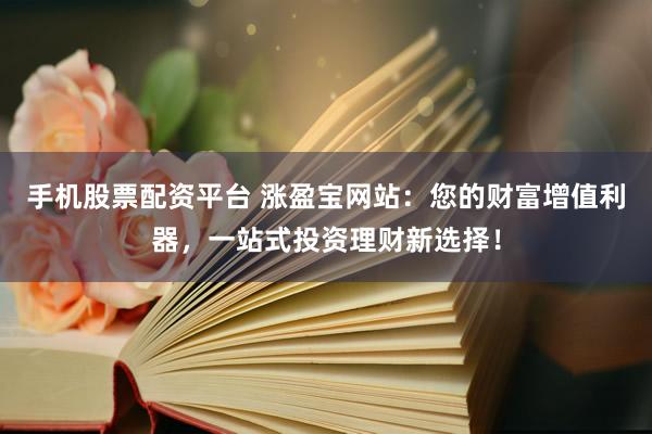 手机股票配资平台 涨盈宝网站：您的财富增值利器，一站式投资理财新选择！