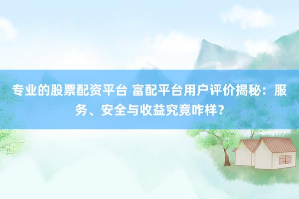 专业的股票配资平台 富配平台用户评价揭秘：服务、安全与收益究竟咋样？