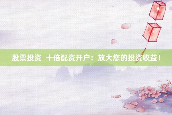 股票投资  十倍配资开户：放大您的投资收益！