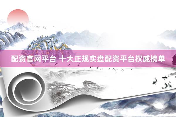配资官网平台 十大正规实盘配资平台权威榜单