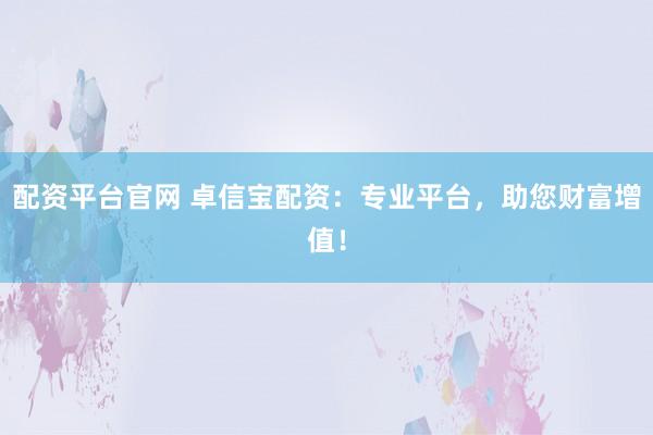 配资平台官网 卓信宝配资：专业平台，助您财富增值！