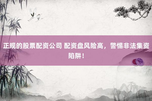 正规的股票配资公司 配资盘风险高，警惕非法集资陷阱！