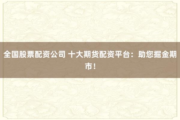 全国股票配资公司 十大期货配资平台：助您掘金期市！