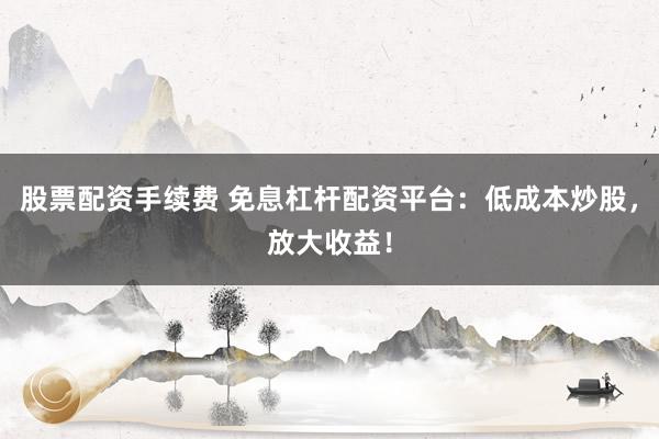 股票配资手续费 免息杠杆配资平台：低成本炒股，放大收益！