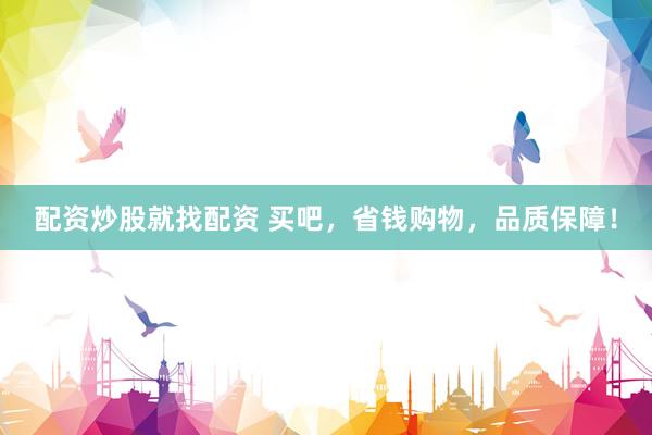 配资炒股就找配资 买吧，省钱购物，品质保障！