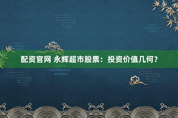 配资官网 永辉超市股票：投资价值几何？