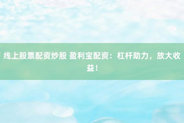 线上股票配资炒股 盈利宝配资：杠杆助力，放大收益！