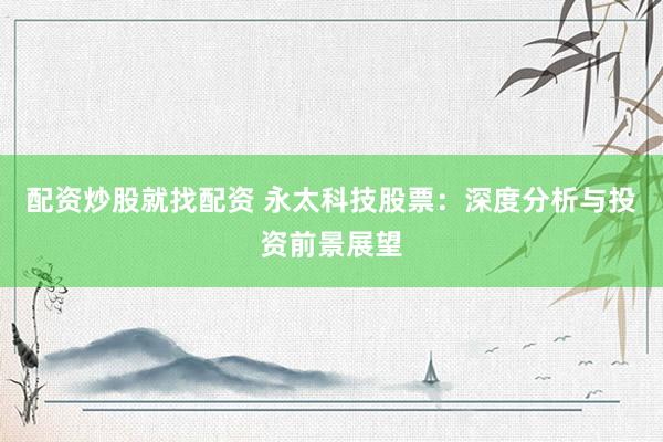 配资炒股就找配资 永太科技股票：深度分析与投资前景展望