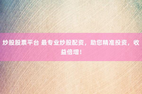 炒股股票平台 最专业炒股配资,助您精准投资,收益倍增!