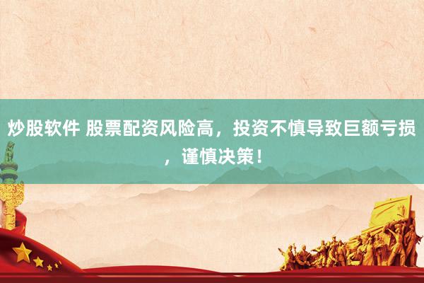 炒股软件 股票配资风险高，投资不慎导致巨额亏损，谨慎决策！