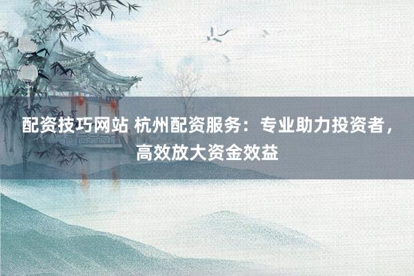 配资技巧网站 杭州配资服务：专业助力投资者，高效放大资金效益