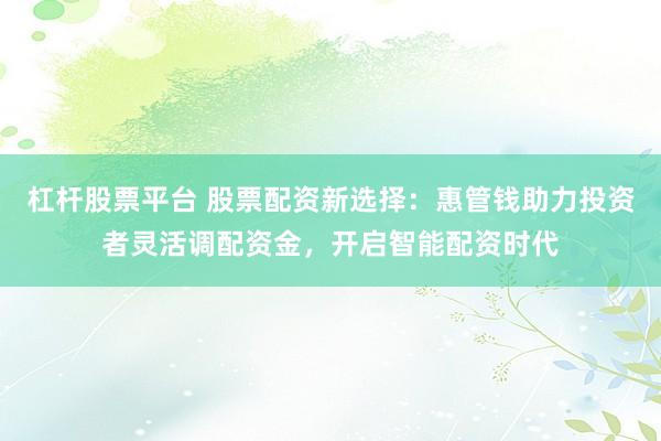 杠杆股票平台 股票配资新选择：惠管钱助力投资者灵活调配资金，开启智能配资时代
