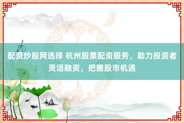 配资炒股网选择 杭州股票配资服务,助力投资者灵活融资,把握股市机遇