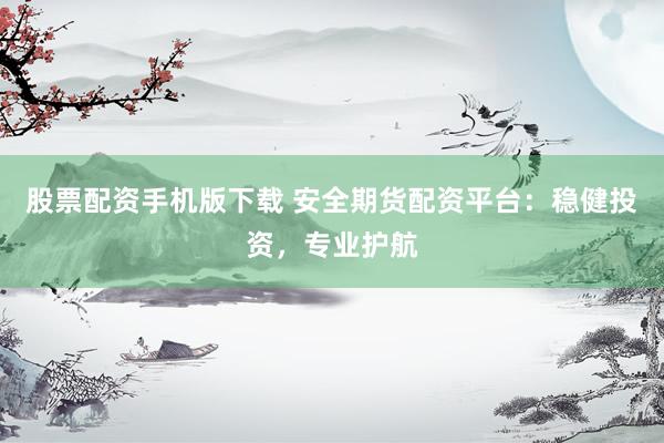 股票配资手机版下载 安全期货配资平台：稳健投资，专业护航