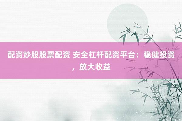配资炒股股票配资 安全杠杆配资平台：稳健投资，放大收益
