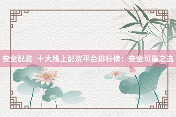 安全配资  十大线上配资平台排行榜：安全可靠之选