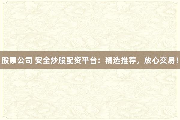 股票公司 安全炒股配资平台：精选推荐，放心交易！