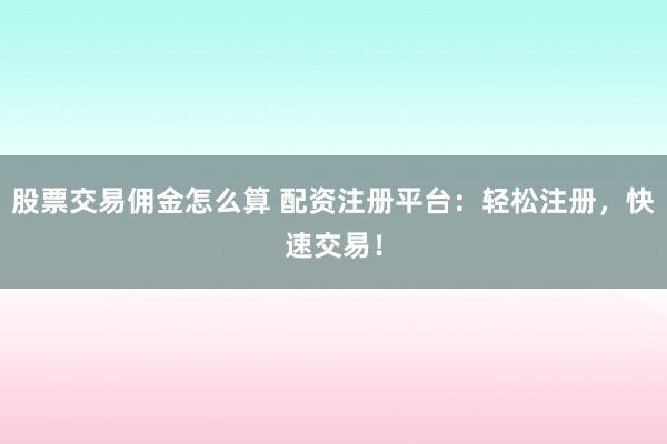 股票交易佣金怎么算 配资注册平台：轻松注册，快速交易！