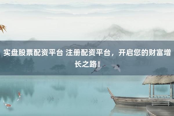 实盘股票配资平台 注册配资平台，开启您的财富增长之路！