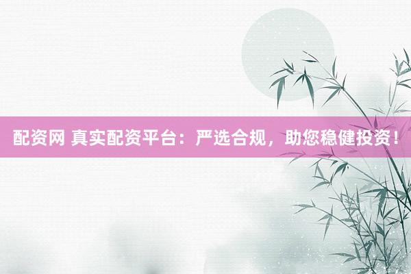 配资网 真实配资平台：严选合规，助您稳健投资！