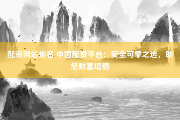 配资网站排名 中国配资平台：安全可靠之选，助您财富增值