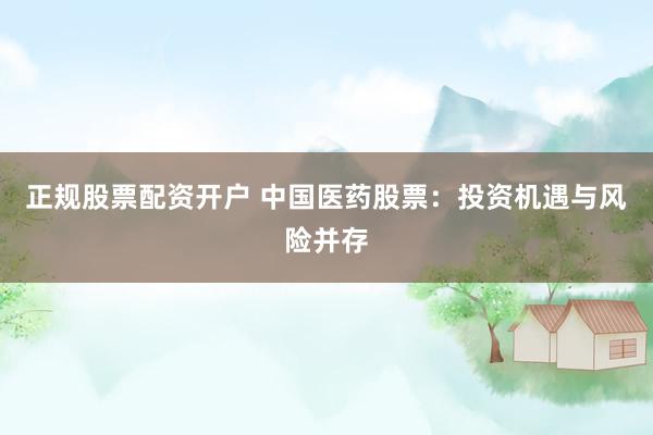 正规股票配资开户 中国医药股票：投资机遇与风险并存