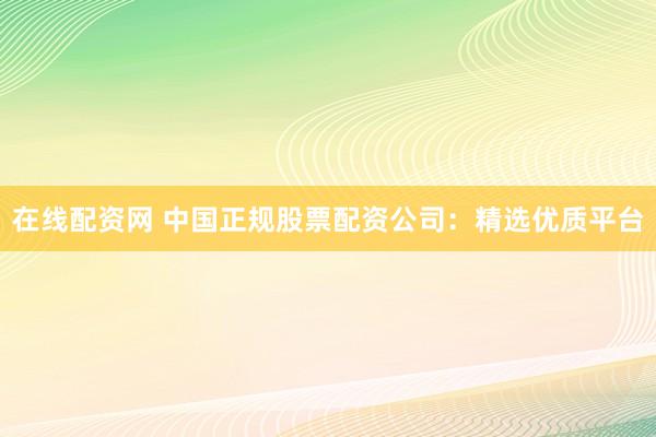 在线配资网 中国正规股票配资公司：精选优质平台