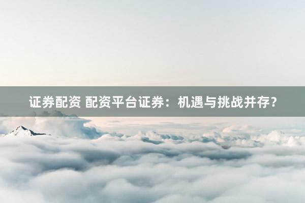 证券配资 配资平台证券：机遇与挑战并存？