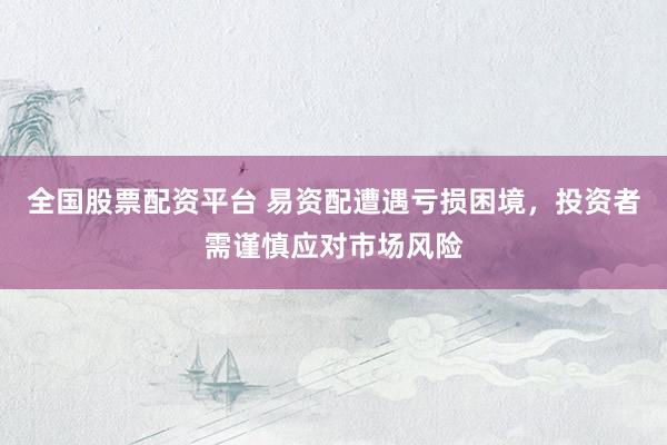 全国股票配资平台 易资配遭遇亏损困境，投资者需谨慎应对市场风险