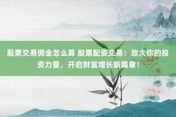 股票交易佣金怎么算 股票配资交易：放大你的投资力量，开启财富增长新篇章！