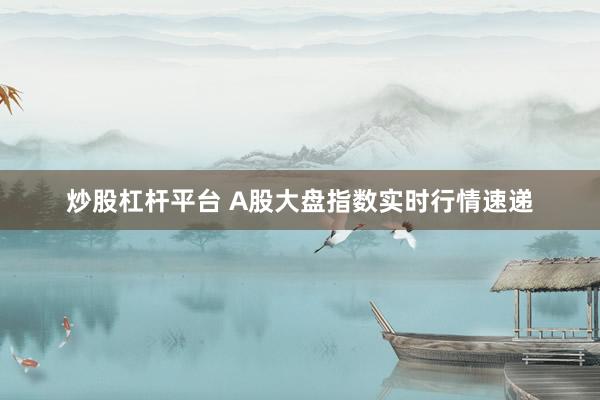 炒股杠杆平台 A股大盘指数实时行情速递