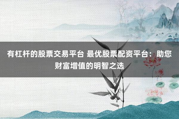 有杠杆的股票交易平台 最优股票配资平台：助您财富增值的明智之选
