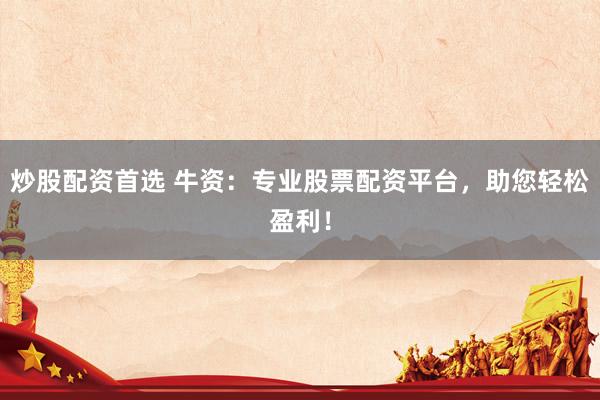 炒股配资首选 牛资:专业股票配资平台,助您轻松盈利!