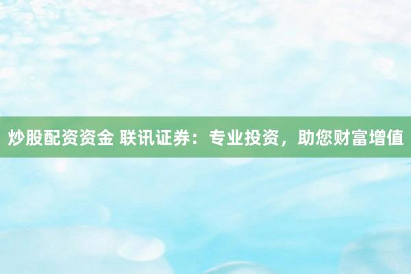 炒股配资资金 联讯证券：专业投资，助您财富增值