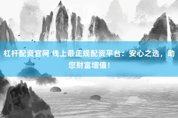 杠杆配资官网 线上最正规配资平台：安心之选，助您财富增值！